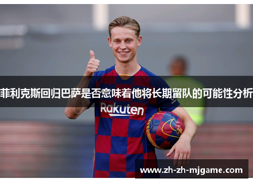 菲利克斯回归巴萨是否意味着他将长期留队的可能性分析 菲利克斯回归巴萨是否意味着他将长期留队的可能性分析