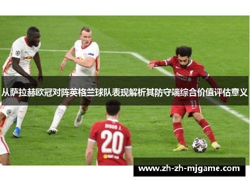 从萨拉赫欧冠对阵英格兰球队表现解析其防守端综合价值评估意义 从萨拉赫欧冠对阵英格兰球队表现解析其防守端综合价值评估意义