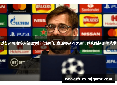 以英超成功换人策略为核心解析比赛逆转制胜之道与球队临场调整艺术 以英超成功换人策略为核心解析比赛逆转制胜之道与球队临场调整艺术