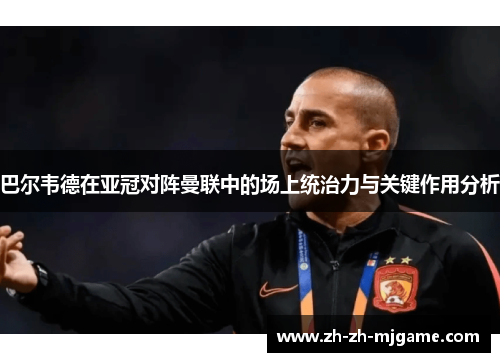 巴尔韦德在亚冠对阵曼联中的场上统治力与关键作用分析