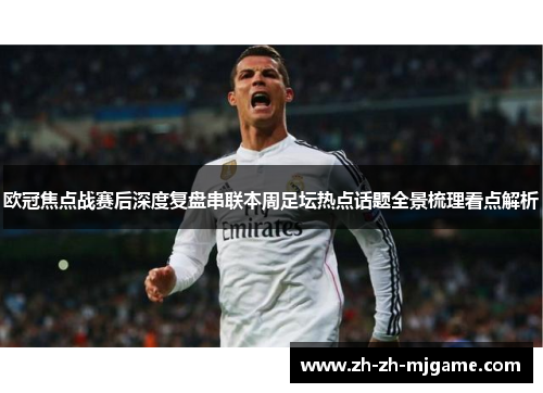 欧冠焦点战赛后深度复盘串联本周足坛热点话题全景梳理看点解析 欧冠焦点战赛后深度复盘串联本周足坛热点话题全景梳理看点解析