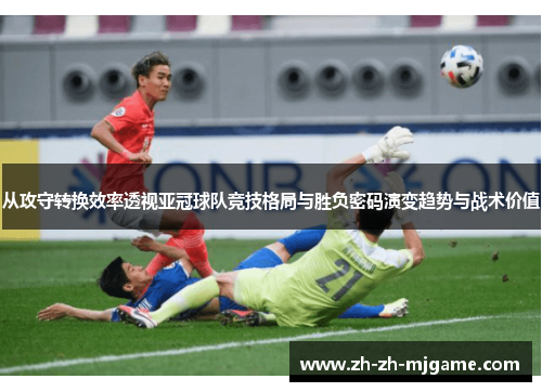 从攻守转换效率透视亚冠球队竞技格局与胜负密码演变趋势与战术价值 从攻守转换效率透视亚冠球队竞技格局与胜负密码演变趋势与战术价值