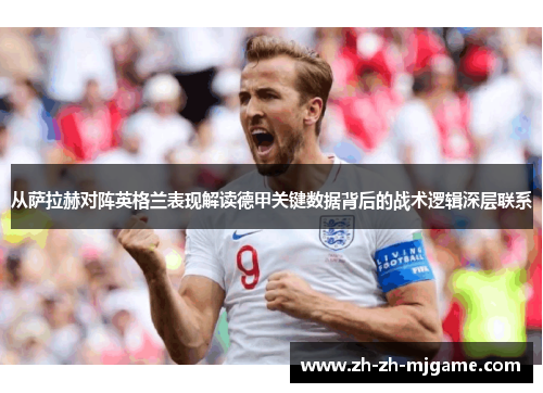 从萨拉赫对阵英格兰表现解读德甲关键数据背后的战术逻辑深层联系