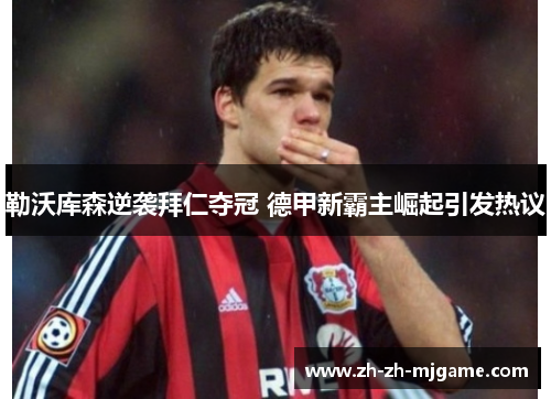 勒沃库森逆袭拜仁夺冠 德甲新霸主崛起引发热议