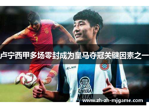 卢宁西甲多场零封成为皇马夺冠关键因素之一