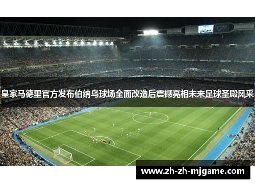 皇家马德里官方发布伯纳乌球场全面改造后震撼亮相未来足球圣殿风采 皇家马德里官方发布伯纳乌球场全面改造后震撼亮相未来足球圣殿风采