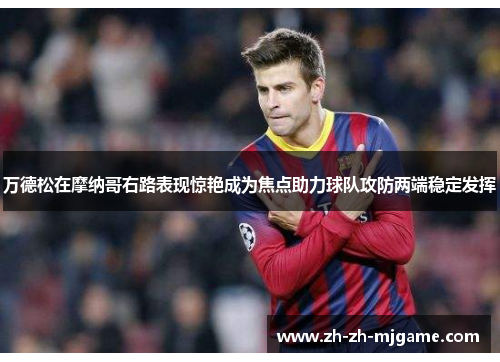 万德松在摩纳哥右路表现惊艳成为焦点助力球队攻防两端稳定发挥