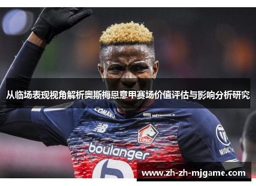 从临场表现视角解析奥斯梅恩意甲赛场价值评估与影响分析研究 从临场表现视角解析奥斯梅恩意甲赛场价值评估与影响分析研究