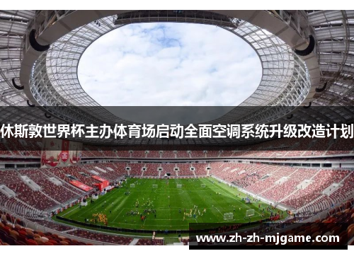 休斯敦世界杯主办体育场启动全面空调系统升级改造计划 休斯敦世界杯主办体育场启动全面空调系统升级改造计划