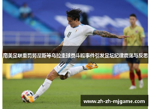 南美足联重罚努涅斯等乌拉圭球员斗殴事件引发足坛纪律震荡与反思 南美足联重罚努涅斯等乌拉圭球员斗殴事件引发足坛纪律震荡与反思